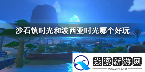 沙石镇时光和波西亚时光哪个好玩—沙石镇时光和波西亚时光对比