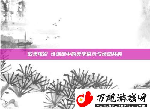 欧美电影巜性满足中的美学展示与情感共鸣